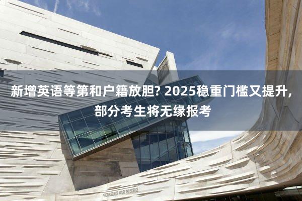 新增英语等第和户籍放胆? 2025稳重门槛又提升, 部分考生将无缘报考