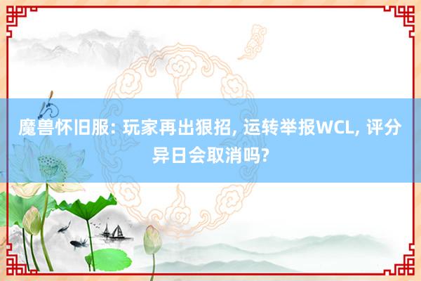 魔兽怀旧服: 玩家再出狠招, 运转举报WCL, 评分异日会取消吗?