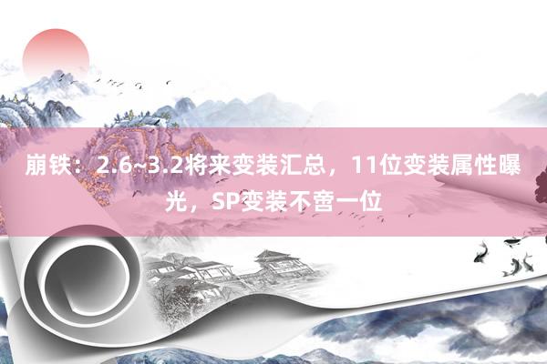 崩铁：2.6~3.2将来变装汇总，11位变装属性曝光，SP变装不啻一位