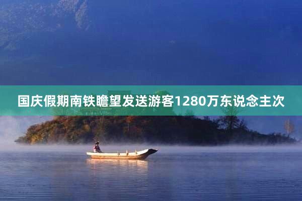 国庆假期南铁瞻望发送游客1280万东说念主次