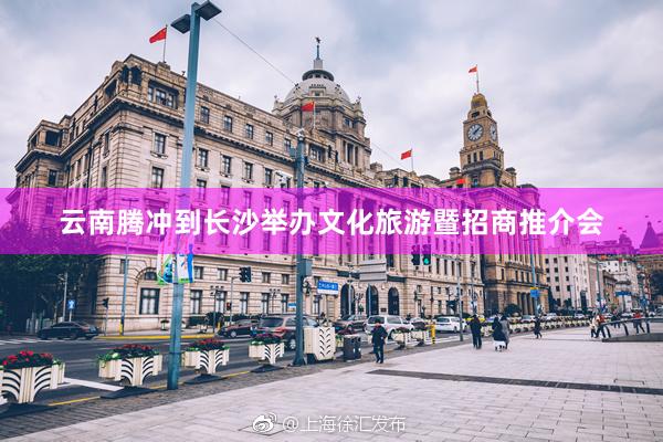 云南腾冲到长沙举办文化旅游暨招商推介会