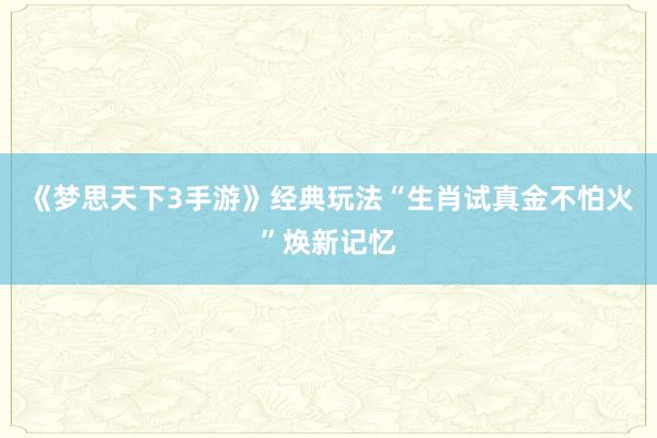 《梦思天下3手游》经典玩法“生肖试真金不怕火”焕新记忆