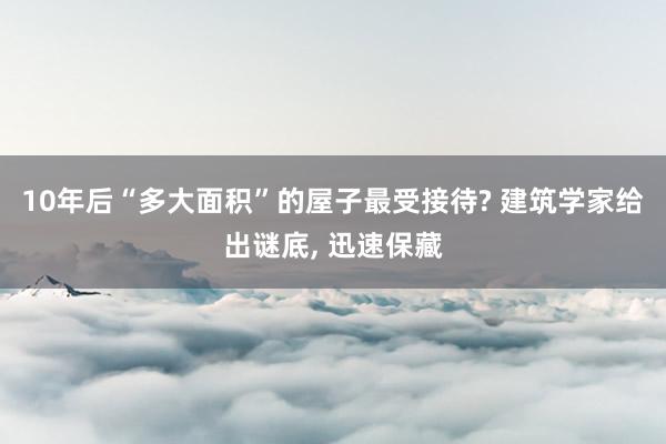 10年后“多大面积”的屋子最受接待? 建筑学家给出谜底, 迅速保藏