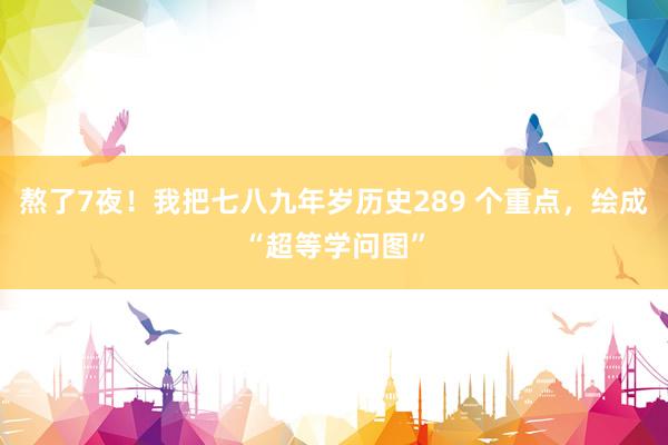 熬了7夜！我把七八九年岁历史289 个重点，绘成“超等学问图”