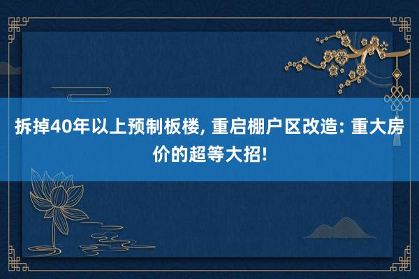 拆掉40年以上预制板楼, 重启棚户区改造: 重大房价的超等大招!