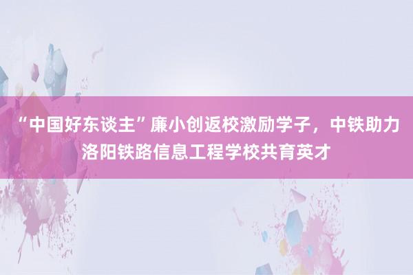 “中国好东谈主”廉小创返校激励学子，中铁助力洛阳铁路信息工程学校共育英才