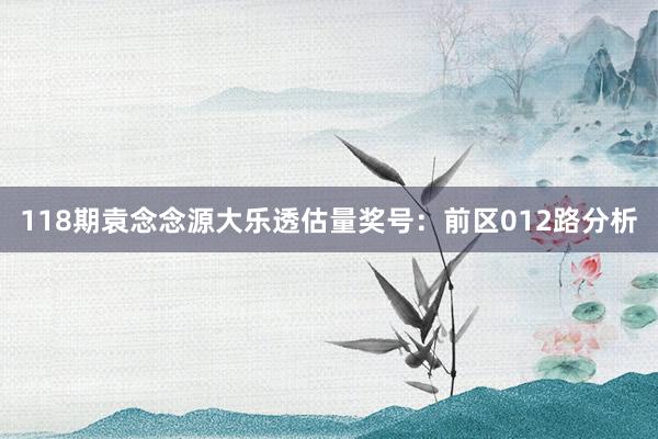 118期袁念念源大乐透估量奖号：前区012路分析