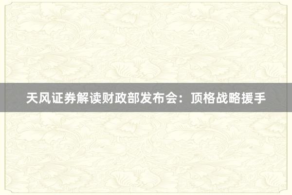 天风证券解读财政部发布会：顶格战略援手