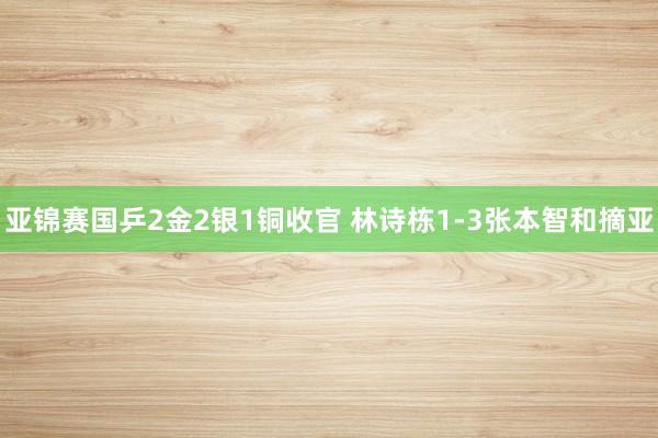 亚锦赛国乒2金2银1铜收官 林诗栋1-3张本智和摘亚