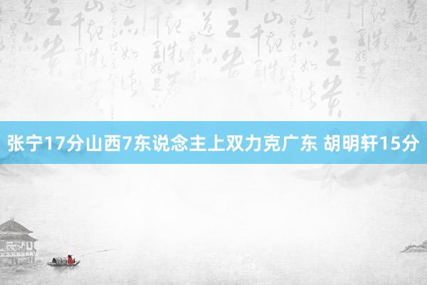 张宁17分山西7东说念主上双力克广东 胡明轩15分