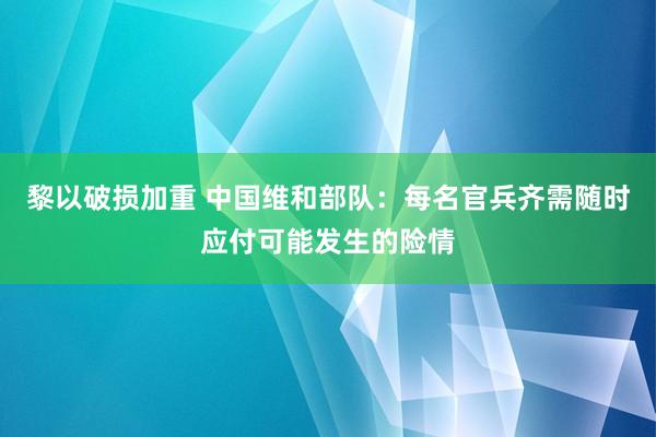 黎以破损加重 中国维和部队：每名官兵齐需随时应付可能发生的险情