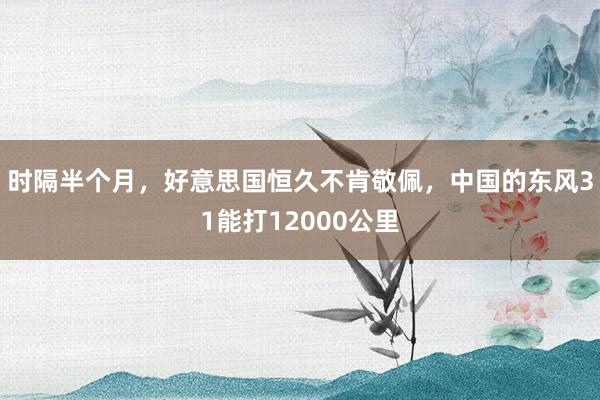 时隔半个月，好意思国恒久不肯敬佩，中国的东风31能打12000公里