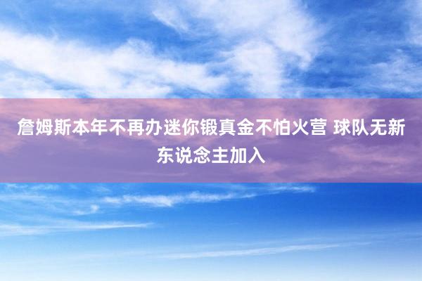 詹姆斯本年不再办迷你锻真金不怕火营 球队无新东说念主加入