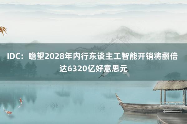 IDC：瞻望2028年内行东谈主工智能开销将翻倍 达6320亿好意思元