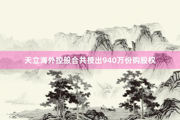 天立海外控股合共授出940万份购股权