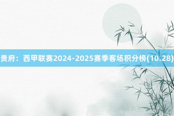 贵府：西甲联赛2024-2025赛季客场积分榜(10.28)