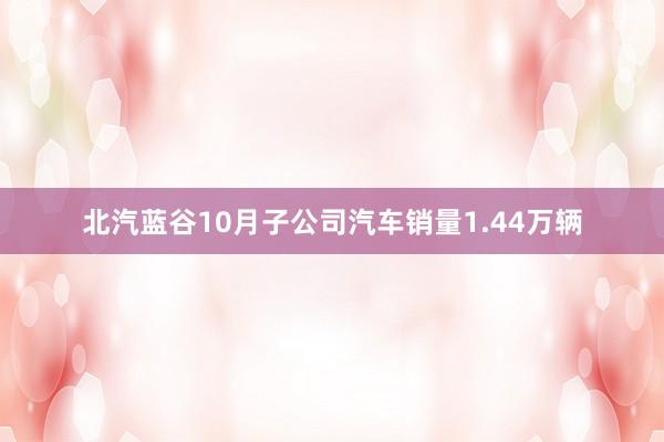 北汽蓝谷10月子公司汽车销量1.44万辆