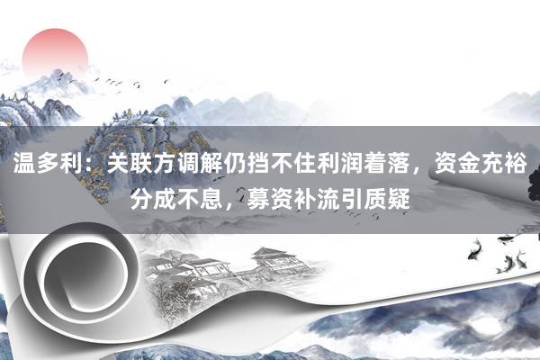 温多利：关联方调解仍挡不住利润着落，资金充裕分成不息，募资补流引质疑