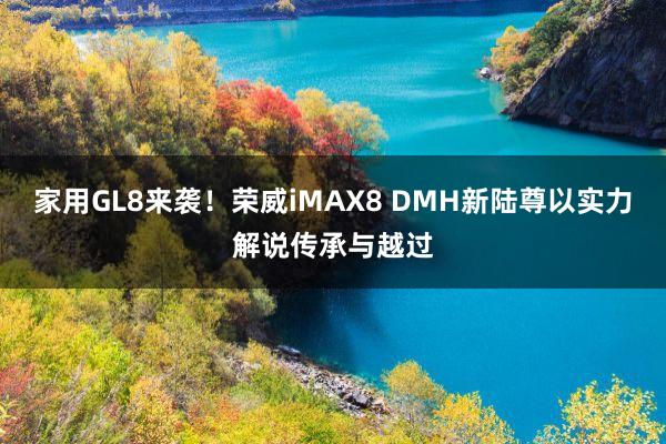 家用GL8来袭！荣威iMAX8 DMH新陆尊以实力解说传承与越过