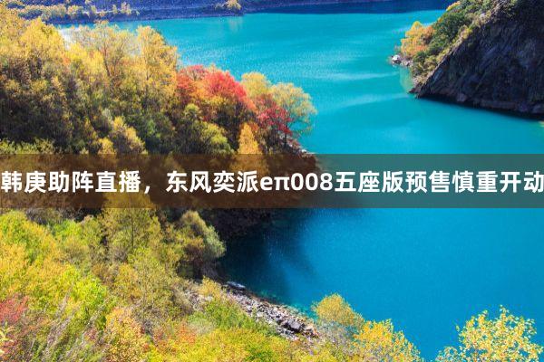 韩庚助阵直播，东风奕派eπ008五座版预售慎重开动