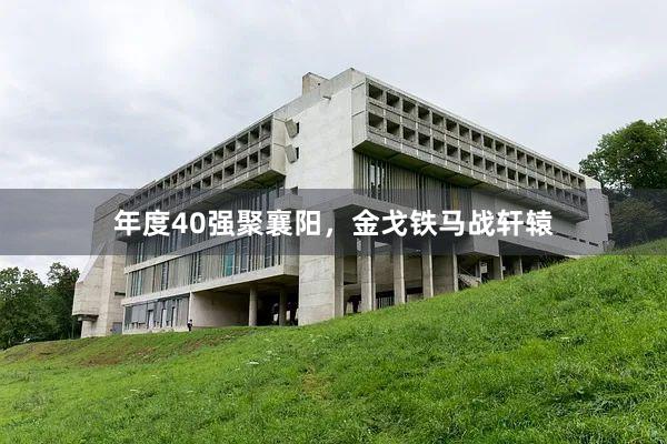 年度40强聚襄阳，金戈铁马战轩辕