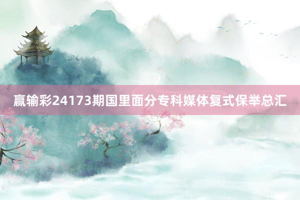 赢输彩24173期国里面分专科媒体复式保举总汇