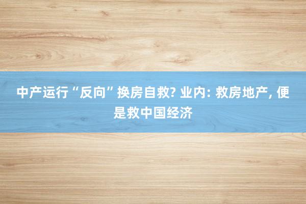 中产运行“反向”换房自救? 业内: 救房地产, 便是救中国经济