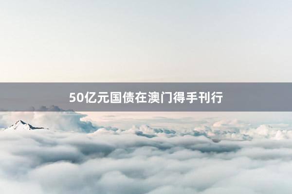 50亿元国债在澳门得手刊行