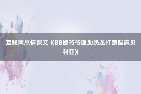 互联网恩情课文《BB姬爷爷匡助奶龙打跑跋扈贝利亚》