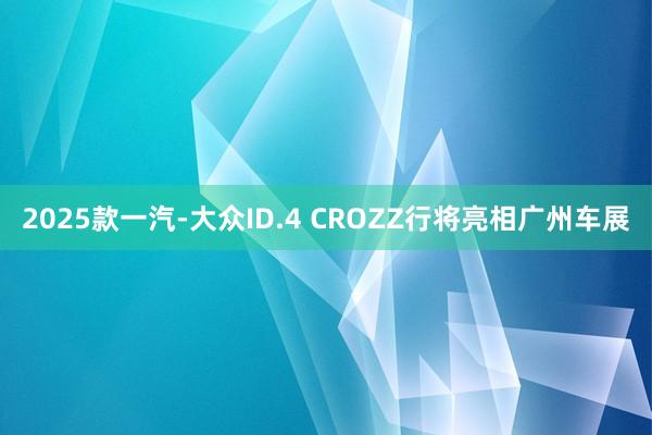 2025款一汽-大众ID.4 CROZZ行将亮相广州车展