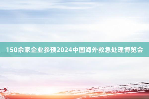 150余家企业参预2024中国海外救急处理博览会