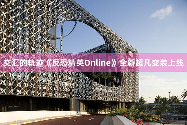 交汇的轨迹《反恐精英Online》全新超凡变装上线